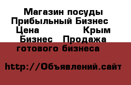 Магазин посуды Прибыльный Бизнес › Цена ­ 800 000 - Крым Бизнес » Продажа готового бизнеса   